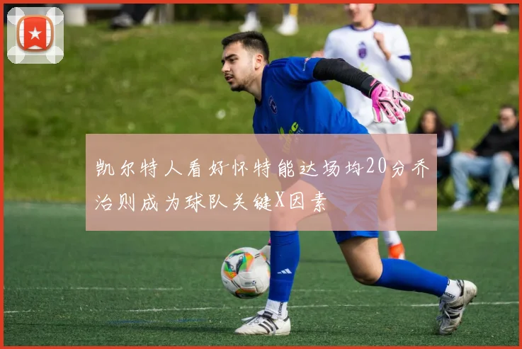 凯尔特人看好怀特能达场均20分乔治则成为球队关键X因素