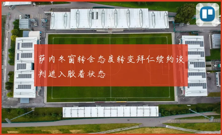 萨内冬窗转会态度转变拜仁续约谈判进入胶着状态